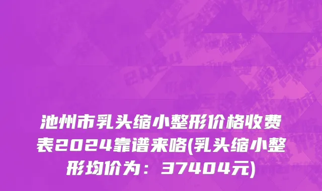 池州市乳头缩小整形价格收费表2024靠谱来咯(乳头缩小整形均价为：37404元)