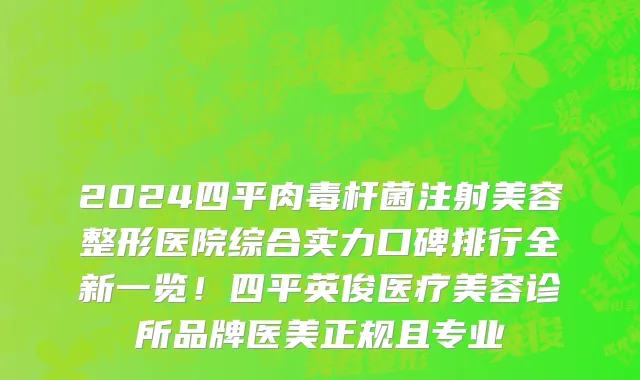 2024四平肉毒杆菌注射美容整形医院综合实力口碑排行全新一览!四平英俊医疗美容诊所品牌医美正规且专业