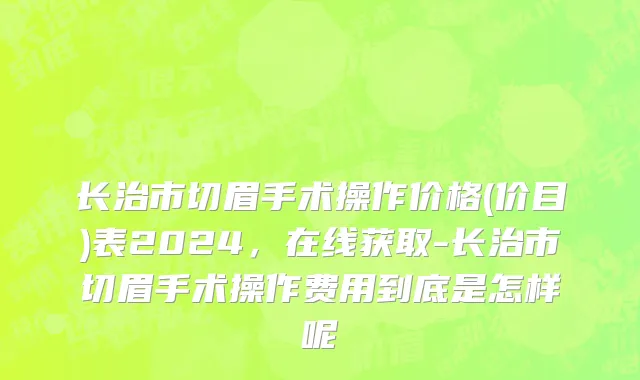 长治市切眉手术操作价格(价目)表2024，在线获取-长治市切眉手术操作费用到底是怎样呢