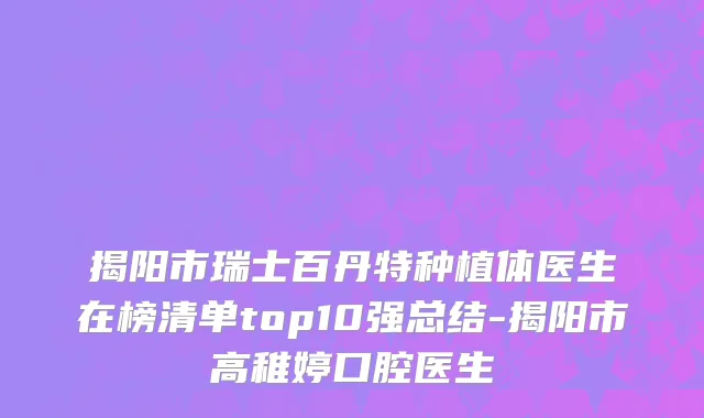 揭阳市瑞士百丹特种植体医生在榜清单top10强总结-揭阳市高稚婷口腔医生