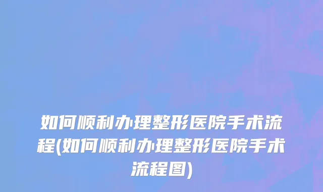 如何顺利办理整形医院手术流程(如何顺利办理整形医院手术流程图)
