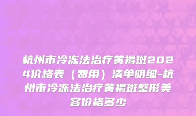 杭州市冷冻法治疗黄褐斑2024价格表（费用）清单明细-杭州市冷冻法治疗黄褐斑整形美容价格多少