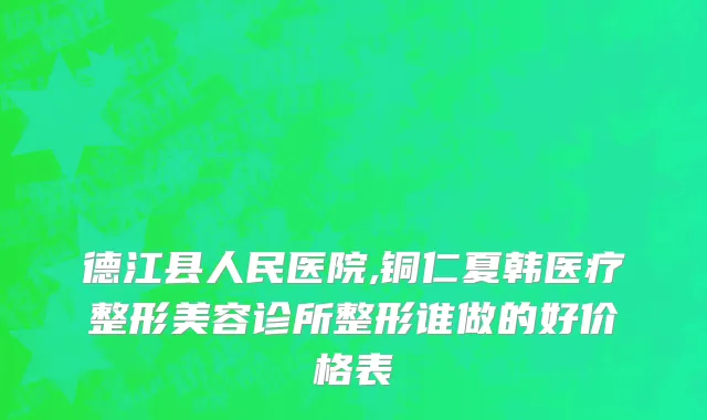 德江县人民医院,铜仁夏韩医疗整形美容诊所整形谁做的好价格表