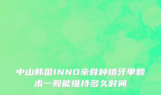 中山韩国INNO亲骨种植牙单颗术一般能维持多久时间