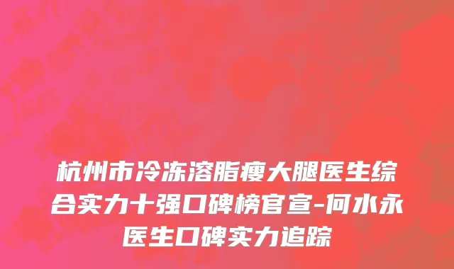 杭州市冷冻溶脂瘦大腿医生综合实力十强口碑榜官宣-何水永医生口碑实力追踪