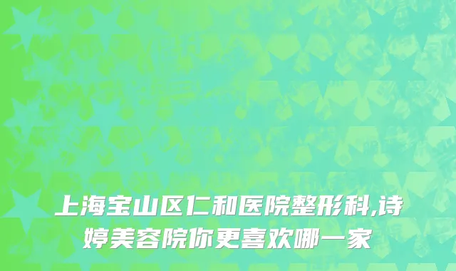 上海宝山区仁和医院整形科,诗婷美容院你更喜欢哪一家