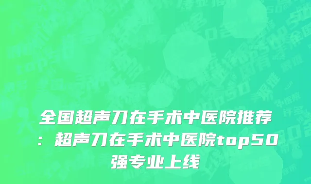 全国超声刀在手术中医院推荐：超声刀在手术中医院top50强专业上线