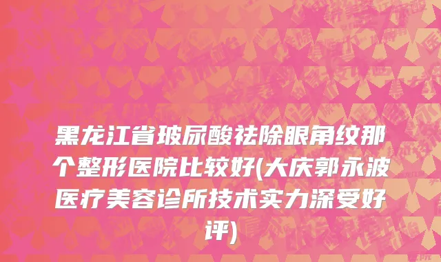 黑龙江省玻尿酸祛除眼角纹那个整形医院比较好(大庆郭永波医疗美容诊所技术实力深受好评)
