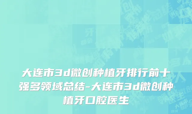 大连市3d微创种植牙排行前十强多领域总结-大连市3d微创种植牙口腔医生