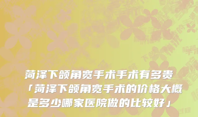 菏泽下颌角宽手术手术有多贵「菏泽下颌角宽手术的价格大概是多少哪家医院做的比较好」