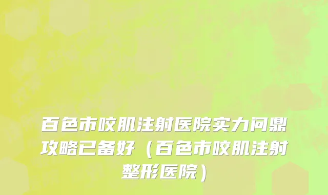 百色市咬肌注射医院实力问鼎攻略已备好（百色市咬肌注射整形医院）