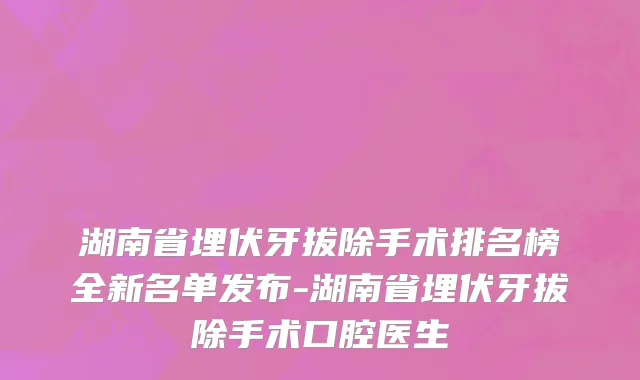 湖南省埋伏牙拔除手术排名榜全新名单发布-湖南省埋伏牙拔除手术口腔医生