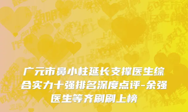 广元市鼻小柱延长支撑医生综合实力十强排名深度点评-余强医生等齐刷刷上榜
