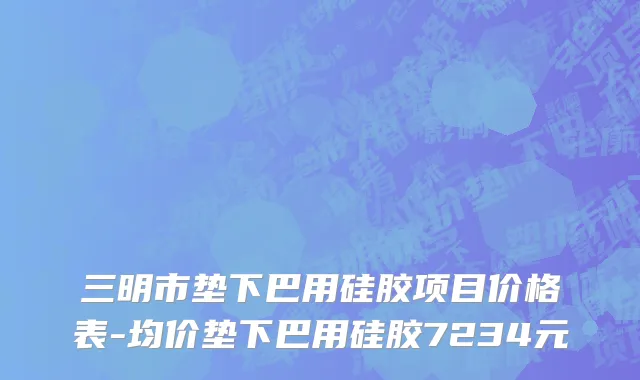 三明市垫下巴用硅胶项目价格表-均价垫下巴用硅胶7234元