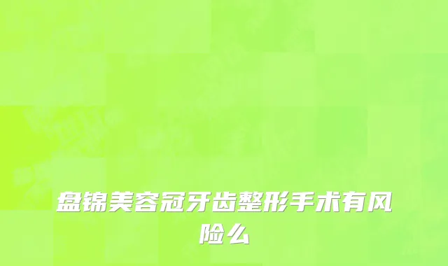 盘锦美容冠牙齿整形手术有风险么