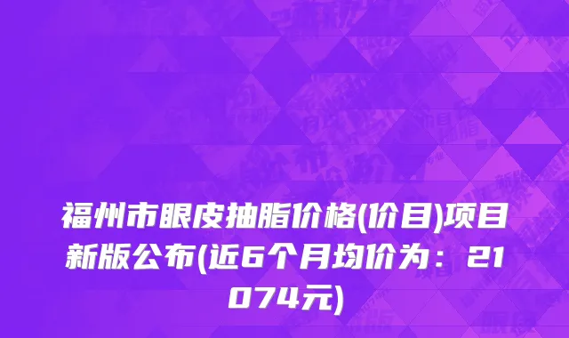 福州市眼皮抽脂价格(价目)项目新版公布(近6个月均价为：21074元)