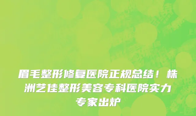 眉毛整形修复医院正规总结！株洲艺佳整形美容专科医院实力专家出炉
