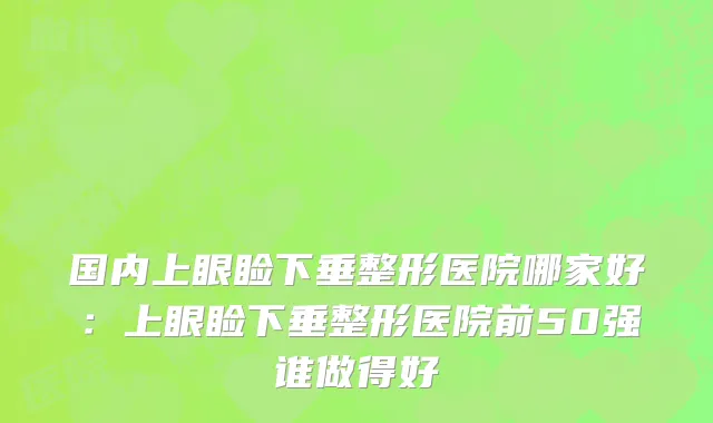 国内上眼睑下垂整形医院哪家好：上眼睑下垂整形医院前50强谁做得好