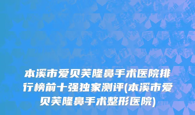 本溪市爱贝芙隆鼻手术医院排行榜前十强独家测评(本溪市爱贝芙隆鼻手术整形医院)