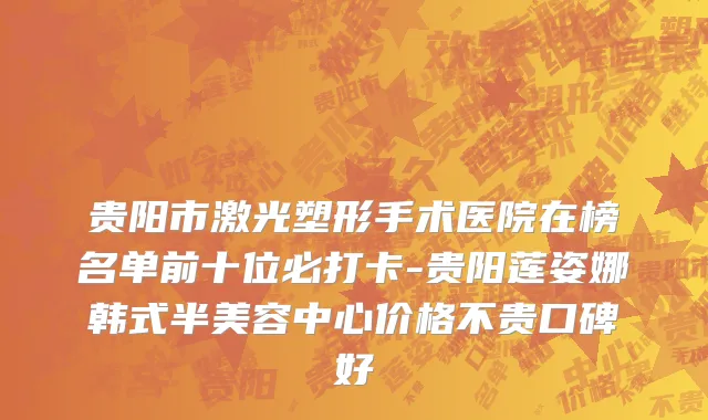 贵阳市激光塑形手术医院在榜名单前十位必打卡-贵阳莲姿娜韩式半美容中心价格不贵口碑好
