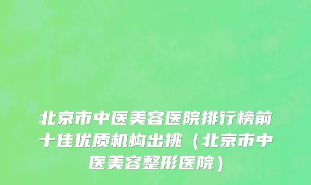 北京市中医美容医院排行榜前十佳优质机构出挑（北京市中医美容整形医院）