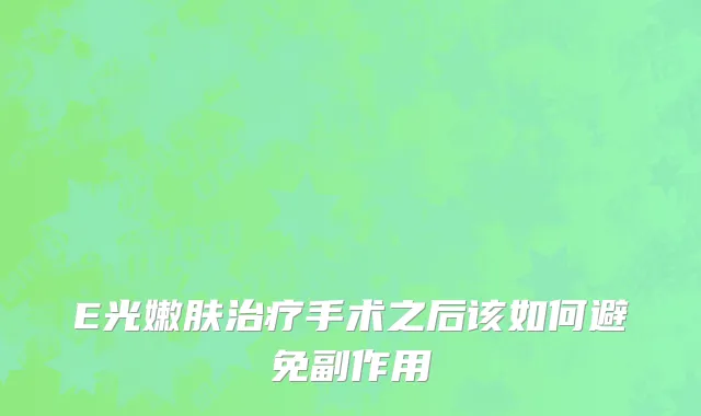 E光嫩肤治疗手术之后该如何避免副作用