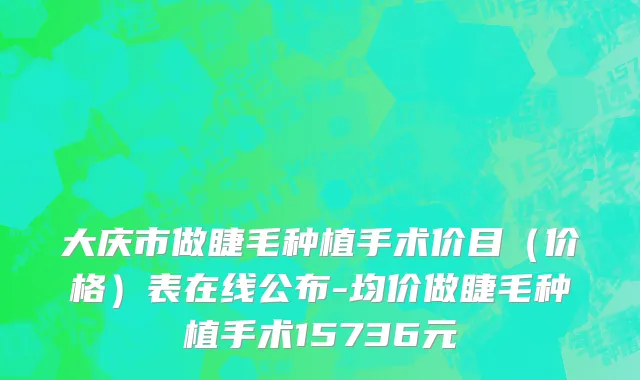 大庆市做睫毛种植手术价目（价格）表在线公布-均价做睫毛种植手术15736元