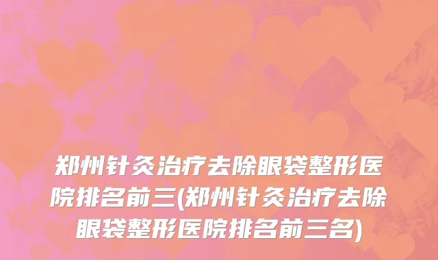 郑州针灸治疗去除眼袋整形医院排名前三(郑州针灸治疗去除眼袋整形医院排名前三名)