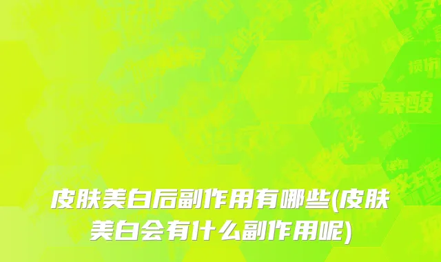 皮肤美白后副作用有哪些(皮肤美白会有什么副作用呢)