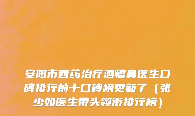 安阳市西药治疗酒糟鼻医生口碑排行前十口碑榜更新了（张少如医生带头领衔排行榜）