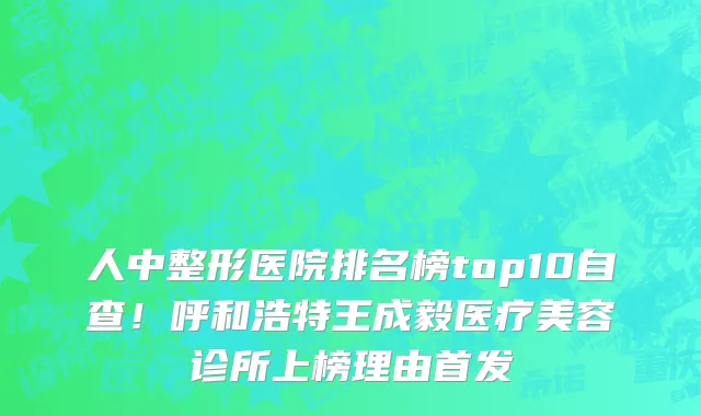 人中整形医院排名榜top10自查!呼和浩特王成毅医疗美容诊所上榜理由首发