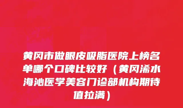 黄冈市做眼皮吸脂医院上榜名单哪个口碑比较好（黄冈浠水海沁医学美容门诊部机构期待值拉满）