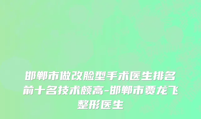 邯郸市做改脸型手术医生排名前十名技术颇高-邯郸市贾龙飞整形医生