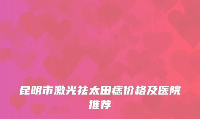 昆明市激光祛太田痣价格及医院推荐