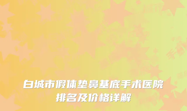 白城市假体垫鼻基底手术医院排名及价格详解