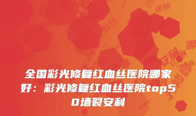 全国彩光修复红血丝医院哪家好：彩光修复红血丝医院top50墙裂安利