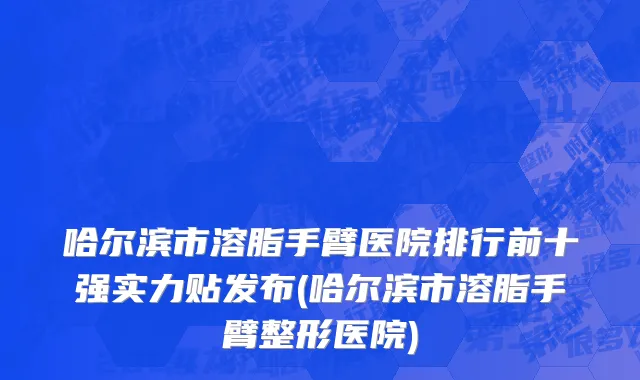 哈尔滨市溶脂手臂医院排行前十强实力贴发布(哈尔滨市溶脂手臂整形医院)