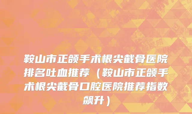 鞍山市正颌手术根尖截骨医院排名吐血推荐（鞍山市正颌手术根尖截骨口腔医院推荐指数飙升）