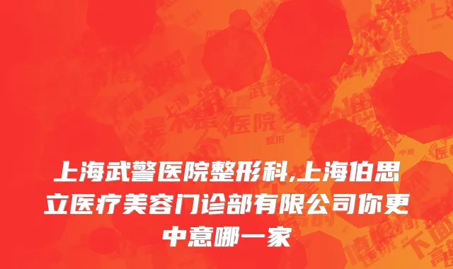 上海武警医院整形科,上海伯思立医疗美容门诊部有限公司你更中意哪一家