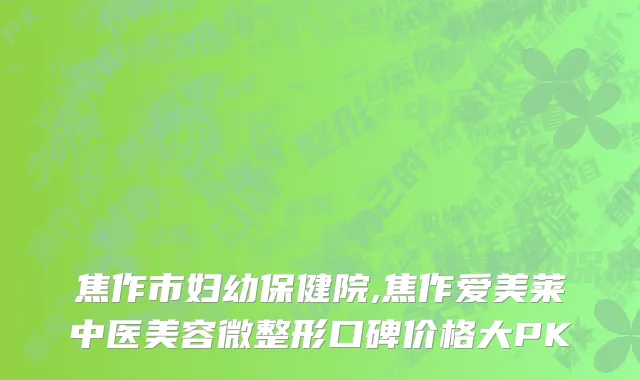 焦作市妇幼保健院,焦作爱美莱中医美容微整形口碑价格大PK