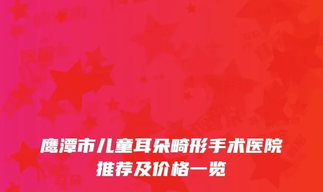 鹰潭市儿童耳朵畸形手术医院推荐及价格一览