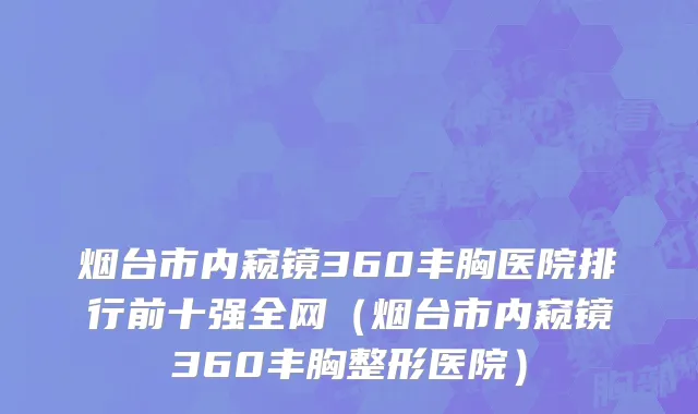 烟台市内窥镜360丰胸医院排行前十强全网（烟台市内窥镜360丰胸整形医院）
