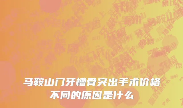 马鞍山门牙槽骨突出手术价格不同的原因是什么