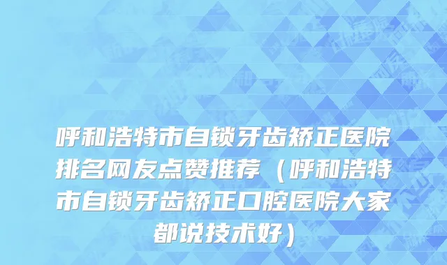 呼和浩特市自锁牙齿矫正医院排名网友点赞推荐（呼和浩特市自锁牙齿矫正口腔医院大家都说技术好）