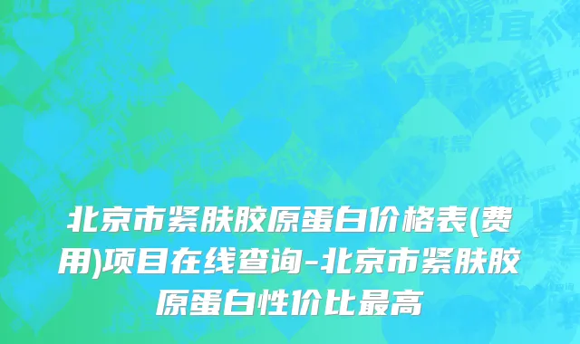北京市紧肤胶原蛋白价格表(费用)项目在线查询-北京市紧肤胶原蛋白性价比最高