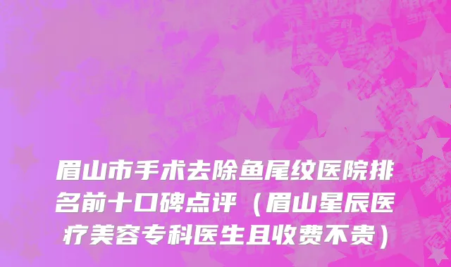 眉山市手术去除鱼尾纹医院排名前十口碑点评（眉山星辰医疗美容专科医生且收费不贵）