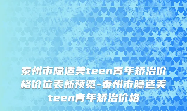 泰州市隐适美teen青年矫治价格价位表新预览-泰州市隐适美teen青年矫治价格