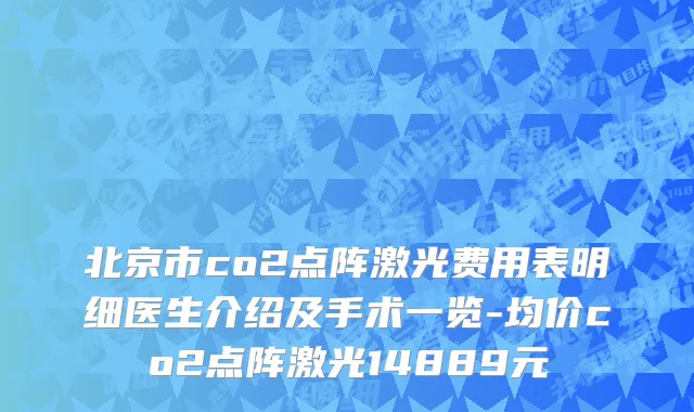 北京市co2点阵激光费用表明细医生介绍及手术一览-均价co2点阵激光14889元