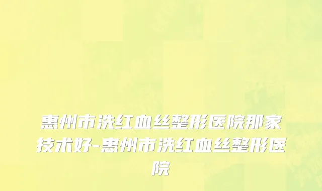 惠州市洗红血丝整形医院那家技术好-惠州市洗红血丝整形医院