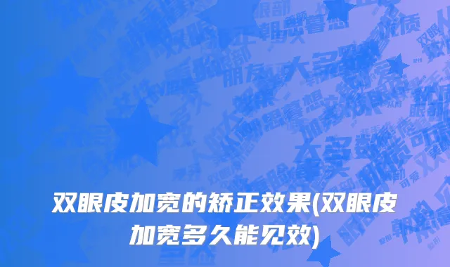 双眼皮加宽的矫正效果(双眼皮加宽多久能见效)